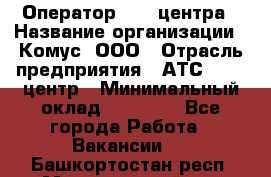 Оператор Call-центра › Название организации ­ Комус, ООО › Отрасль предприятия ­ АТС, call-центр › Минимальный оклад ­ 25 000 - Все города Работа » Вакансии   . Башкортостан респ.,Мечетлинский р-н